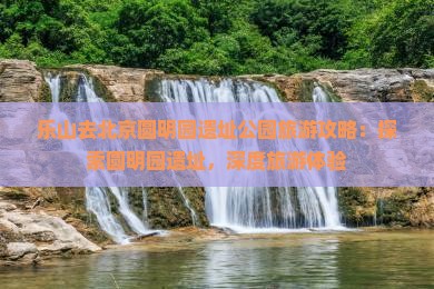 乐山去北京圆明园遗址公园旅游