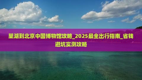 巢湖到北京中国国家博物馆攻略