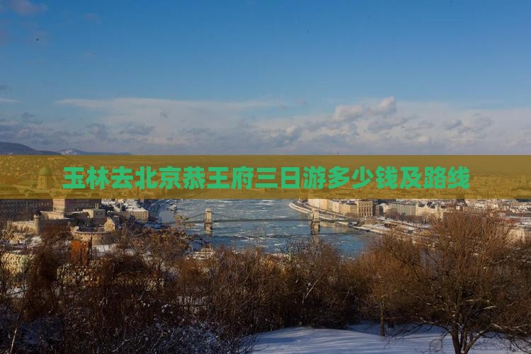玉林去北京恭王府三日游