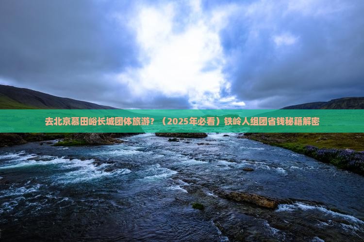 铁岭去北京慕田峪长城团体旅游