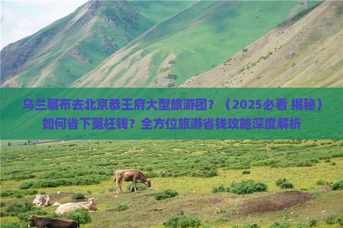 乌兰察布去北京恭王府大型旅游团