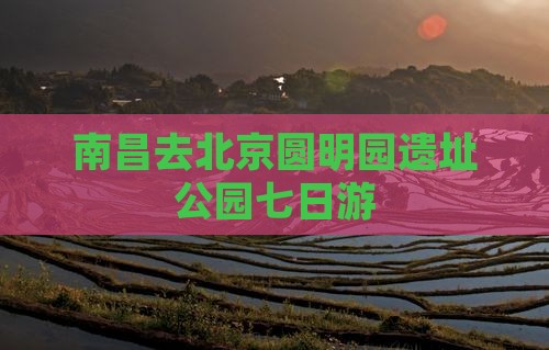 南昌去北京圆明园遗址公园七日游