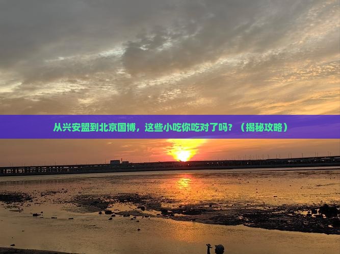 兴安盟到北京中国国家博物馆旅游小吃
