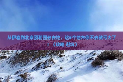 伊春到北京颐和园必去地