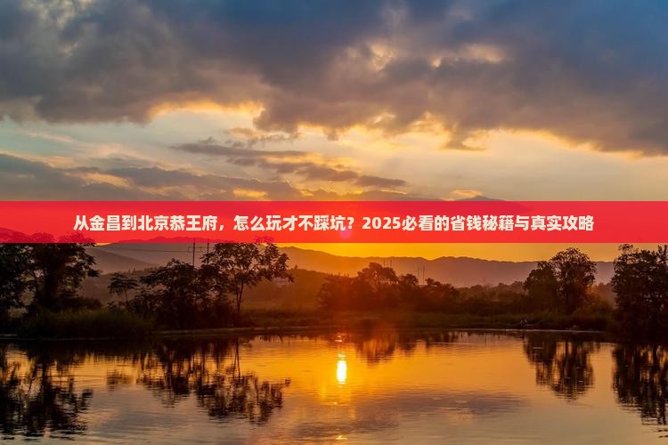 金昌到北京恭王府攻略 金昌到北京恭王府攻略