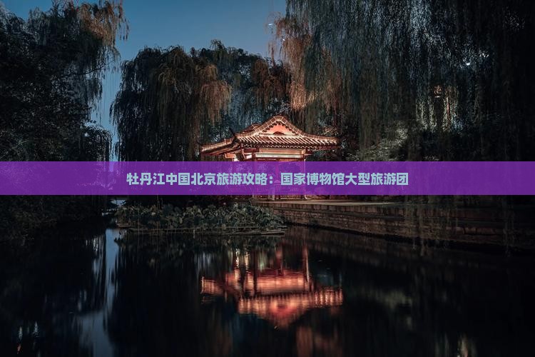 牡丹江去北京中国国家博物馆大型旅游团