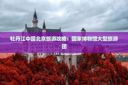 牡丹江去北京中国国家博物馆大型旅游团