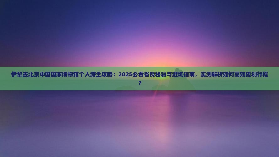 伊犁去北京中国国家博物馆个人游