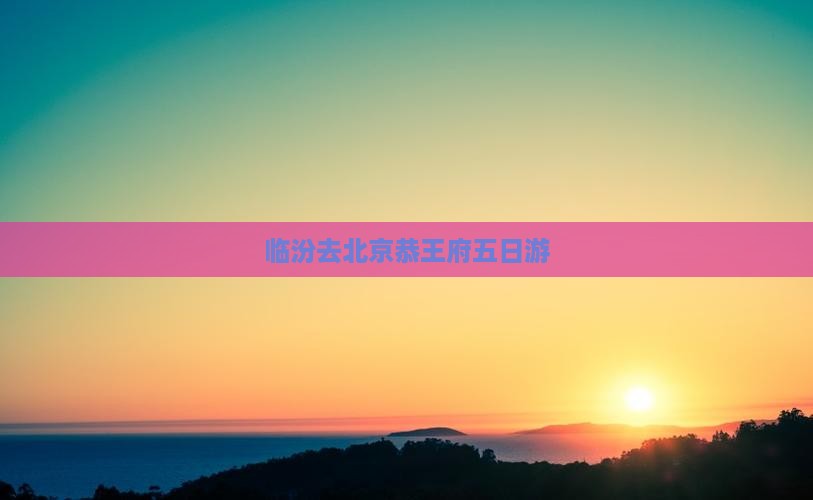 临汾去北京恭王府五日游