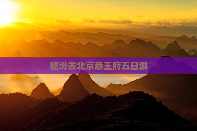 临汾去北京恭王府五日游