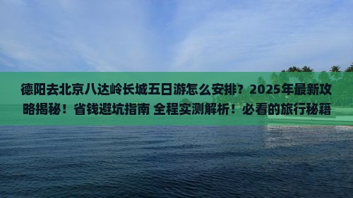 德阳去北京八达岭长城五日游