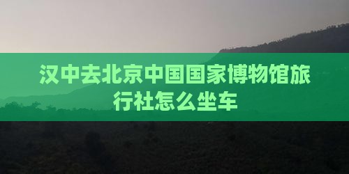汉中去北京中国国家博物馆旅行社