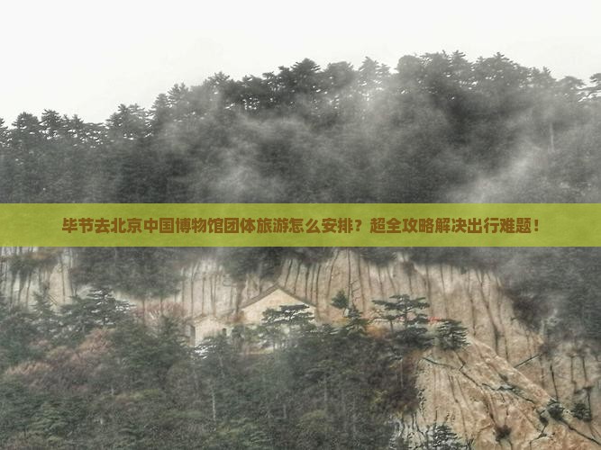 毕节去北京中国国家博物馆团体旅游