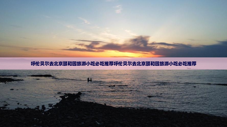 呼伦贝尔去北京颐和园旅游小吃