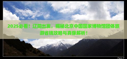 辽阳去北京中国国家博物馆团体旅游