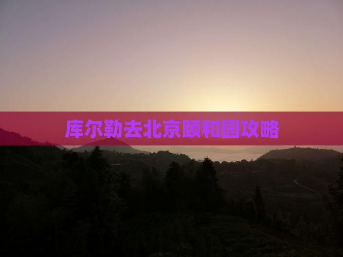库尔勒去北京颐和园攻略