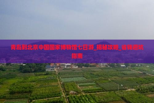 青岛到北京中国国家博物馆七日游