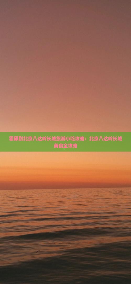 霍邱到北京八达岭长城旅游小吃
