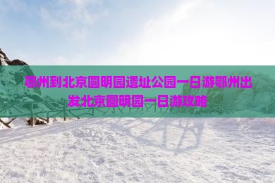 鄂州到北京圆明园遗址公园一日游