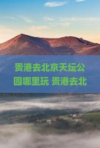 贵港去北京天坛公园哪里玩