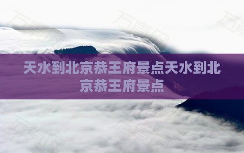 天水到北京恭王府景点 天水到北京恭王府景点