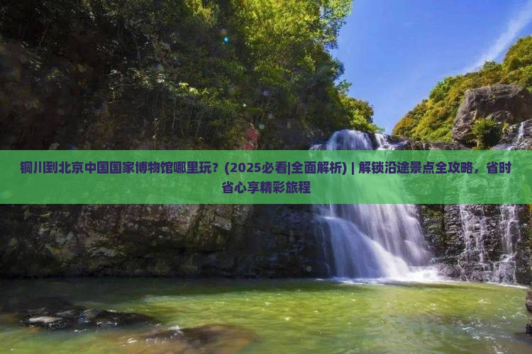 铜川到北京中国国家博物馆哪里玩