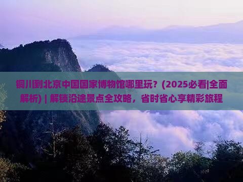 铜川到北京中国国家博物馆哪里玩