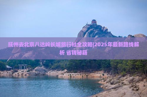 抚州去北京八达岭长城旅行社