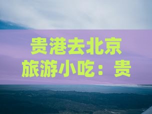 贵港去北京旅游小吃