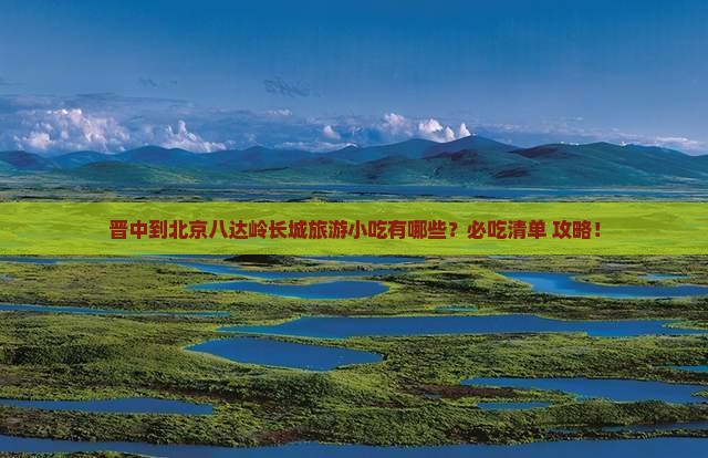 晋中到北京八达岭长城旅游小吃