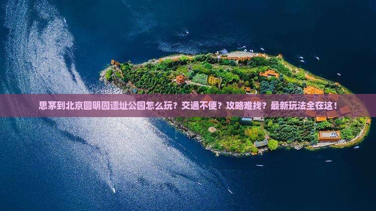 思茅到北京圆明园遗址公园哪里玩