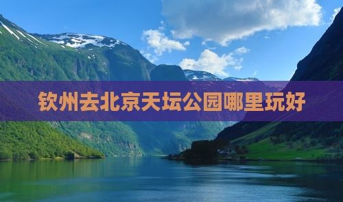 钦州去北京天坛公园哪里玩