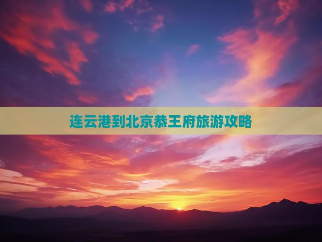 连云港到北京恭王府攻略