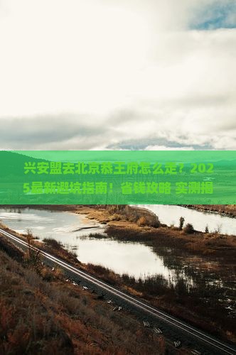 兴安盟去北京恭王府攻略