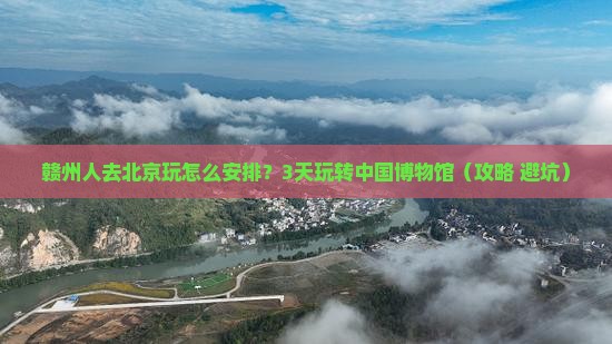 赣州去北京中国国家博物馆哪里玩
