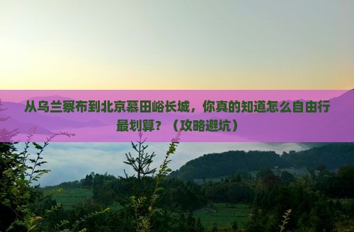 乌兰察布到北京慕田峪长城自由行