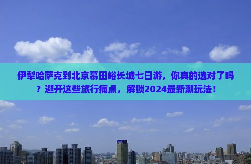 伊犁哈萨克到北京慕田峪长城七日游