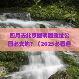 四月去北京圆明园遗址公园必去地