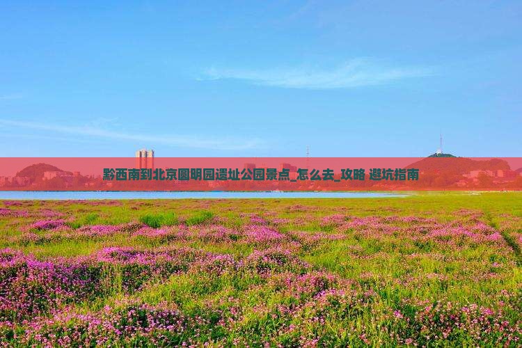 黔西南到北京圆明园遗址公园景点