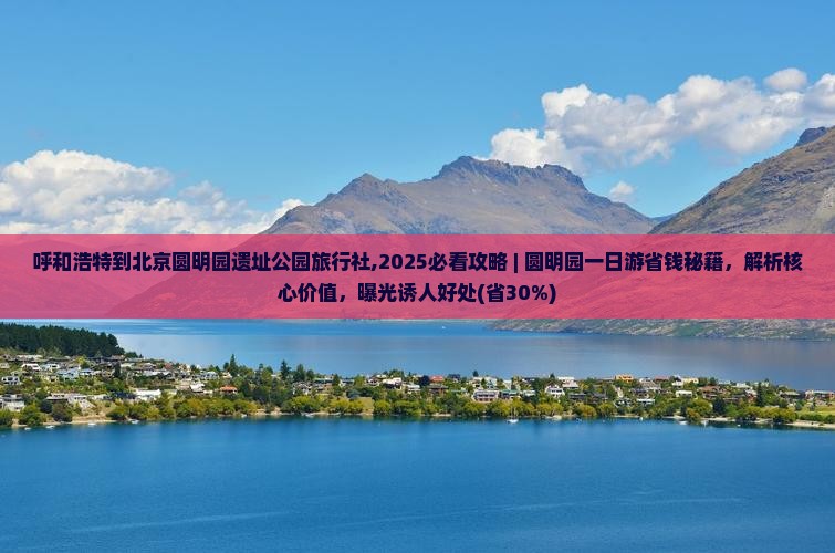 呼和浩特到北京圆明园遗址公园旅行社