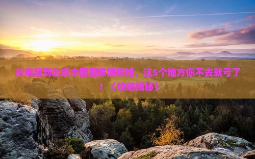 南昌去北京中国国家博物馆必去地