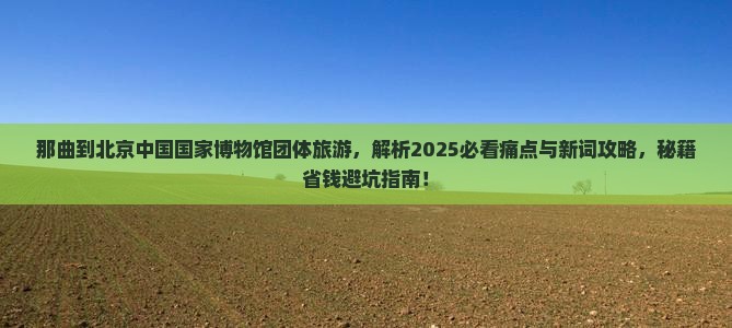 那曲到北京中国国家博物馆团体旅游 那曲到北京中国国家博物馆团体旅游