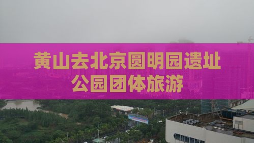 黄山去北京圆明园遗址公园团体旅游