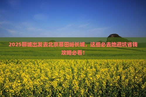 聊城到北京慕田峪长城必去地