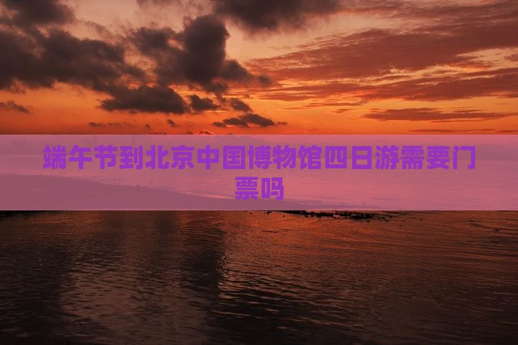 端午节到北京中国国家博物馆四日游