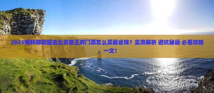 锡林郭勒盟去北京恭王府门票