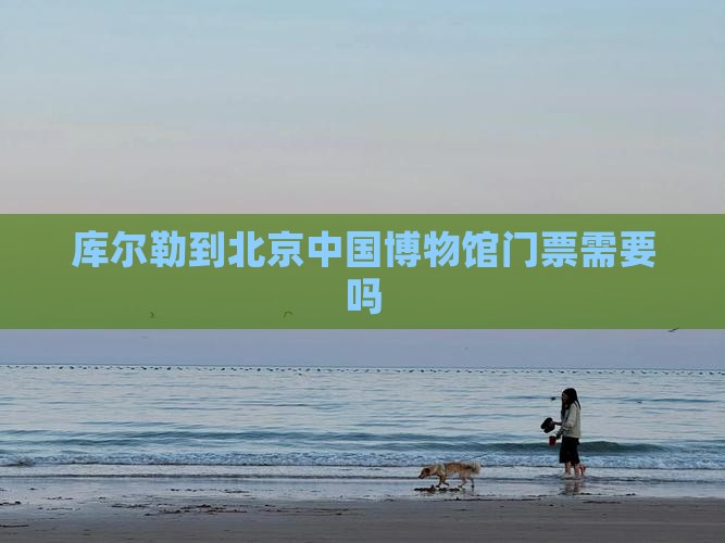 库尔勒到北京中国国家博物馆门票