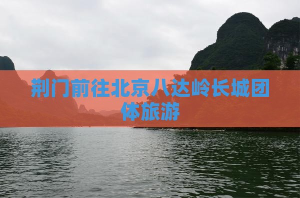 荆门去北京八达岭长城团体旅游