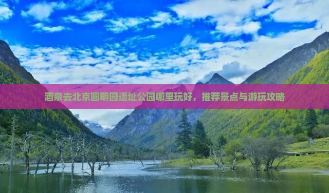 酒泉去北京圆明园遗址公园哪里玩