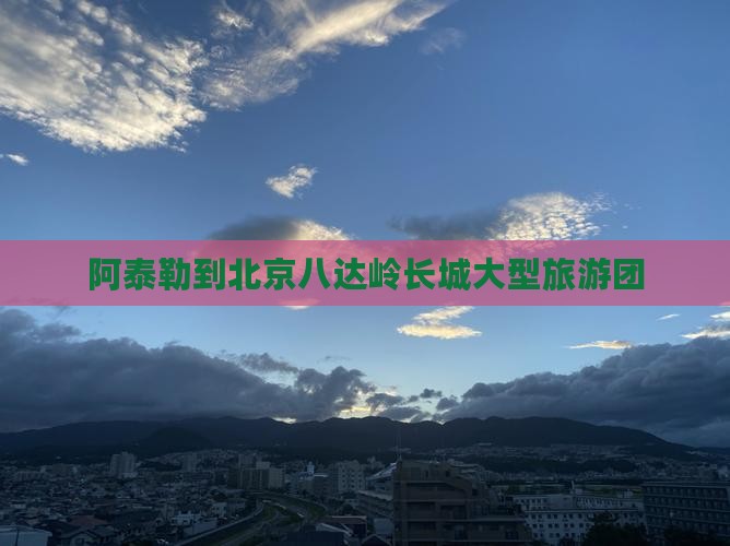 阿泰勒到北京八达岭长城大型旅游团